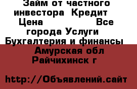 Займ от частного инвестора. Кредит. › Цена ­ 1 500 000 - Все города Услуги » Бухгалтерия и финансы   . Амурская обл.,Райчихинск г.